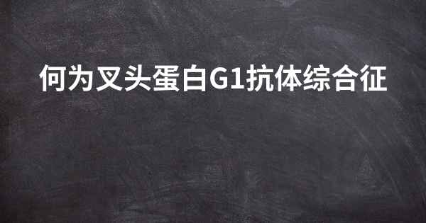 何为叉头蛋白G1抗体综合征