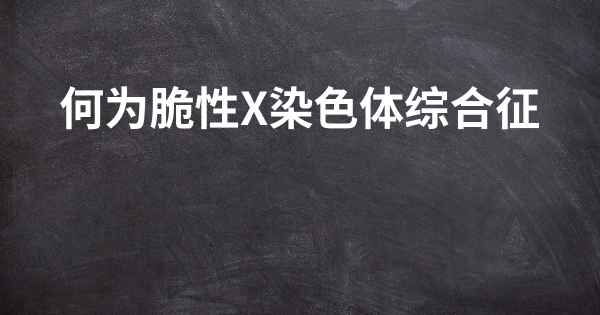 何为脆性X染色体综合征