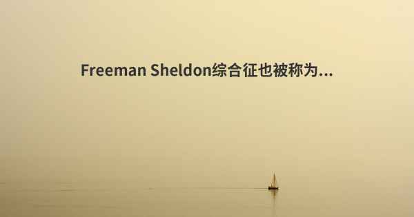 Freeman Sheldon综合征也被称为...