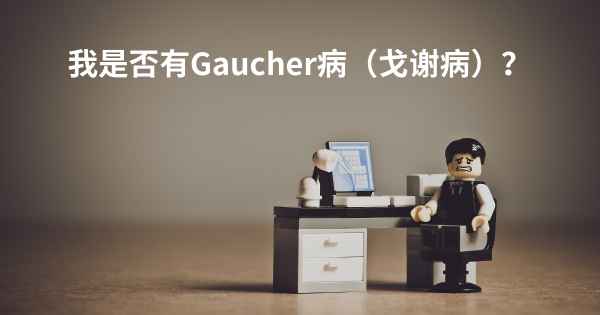 我是否有Gaucher病（戈谢病）？