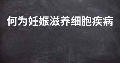 何为妊娠滋养细胞疾病