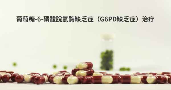 葡萄糖-6-磷酸脫氫酶缺乏症（G6PD缺乏症）治疗