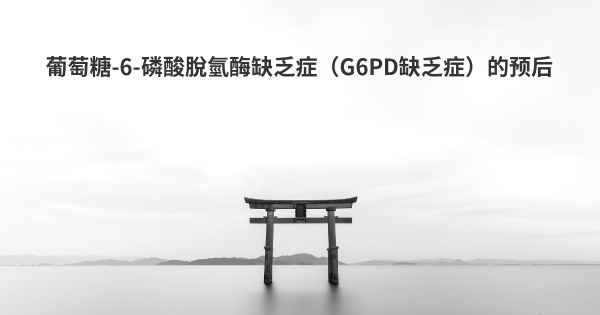 葡萄糖-6-磷酸脫氫酶缺乏症（G6PD缺乏症）的预后