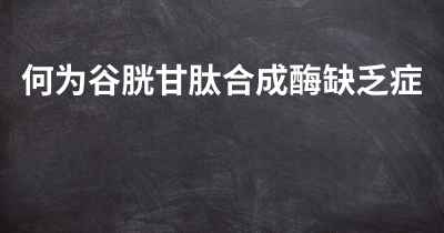 何为谷胱甘肽合成酶缺乏症