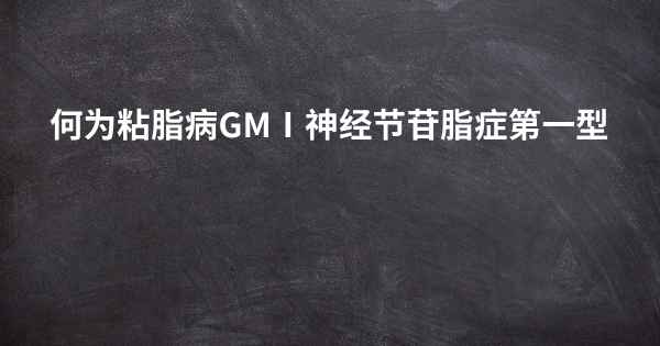 何为粘脂病GMⅠ神经节苷脂症第一型