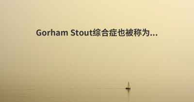 Gorham Stout综合症也被称为...