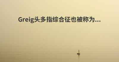 Greig头多指综合征也被称为...