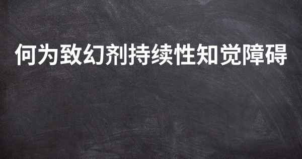 何为致幻剂持续性知觉障碍