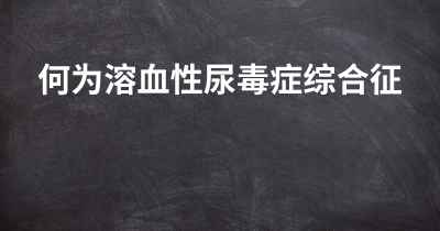 何为溶血性尿毒症综合征