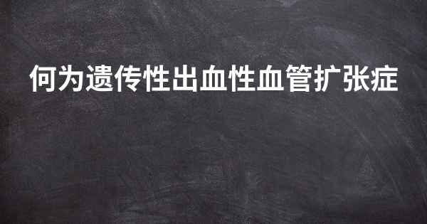 何为遗传性出血性血管扩张症