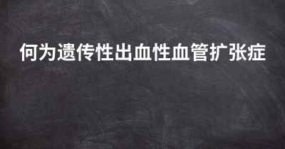 何为遗传性出血性血管扩张症