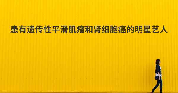 患有遗传性平滑肌瘤和肾细胞癌的明星艺人