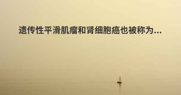 遗传性平滑肌瘤和肾细胞癌也被称为...