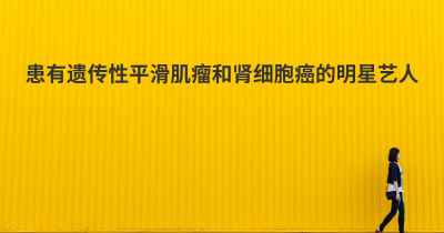 患有遗传性平滑肌瘤和肾细胞癌的明星艺人