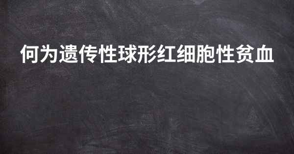 何为遗传性球形红细胞性贫血