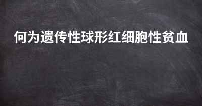 何为遗传性球形红细胞性贫血