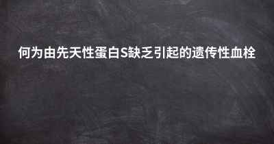 何为由先天性蛋白S缺乏引起的遗传性血栓