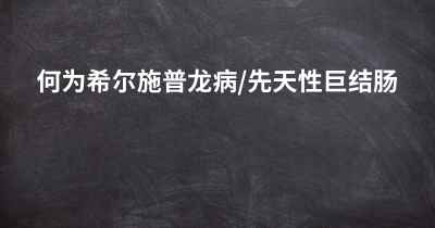 何为希尔施普龙病/先天性巨结肠