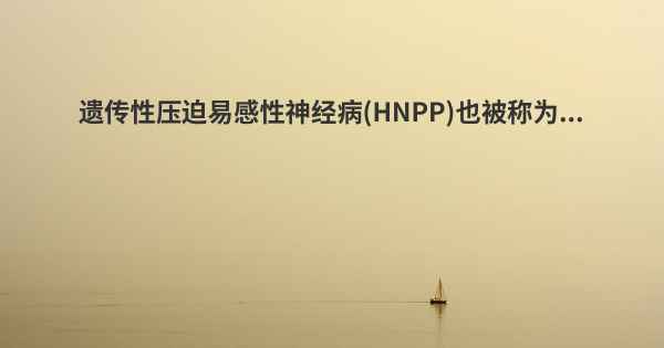 遗传性压迫易感性神经病(HNPP)也被称为...