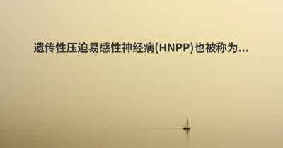 遗传性压迫易感性神经病(HNPP)也被称为...