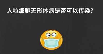 人粒细胞无形体病是否可以传染？