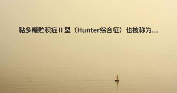 黏多糖贮积症Ⅱ型（Hunter综合征）也被称为...