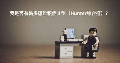 我是否有黏多糖贮积症Ⅱ型（Hunter综合征）？