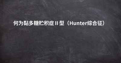 何为黏多糖贮积症Ⅱ型（Hunter综合征）