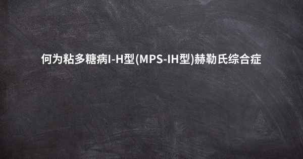 何为粘多糖病I-H型(MPS-IH型)赫勒氏综合症