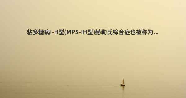 粘多糖病I-H型(MPS-IH型)赫勒氏综合症也被称为...