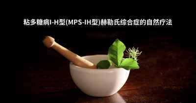 粘多糖病I-H型(MPS-IH型)赫勒氏综合症的自然疗法