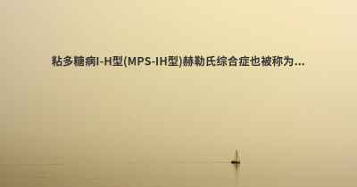 粘多糖病I-H型(MPS-IH型)赫勒氏综合症也被称为...