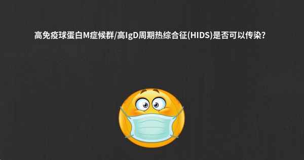 高免疫球蛋白M症候群/高IgD周期热综合征(HIDS)是否可以传染？