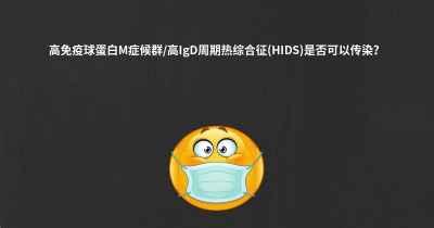 高免疫球蛋白M症候群/高IgD周期热综合征(HIDS)是否可以传染？