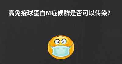 高免疫球蛋白M症候群是否可以传染？