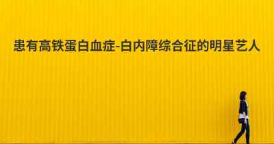 患有高铁蛋白血症-白内障综合征的明星艺人