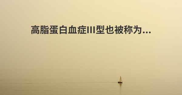 高脂蛋白血症III型也被称为...