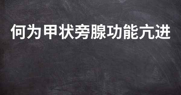 何为甲状旁腺功能亢进