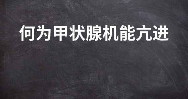 何为甲状腺机能亢进