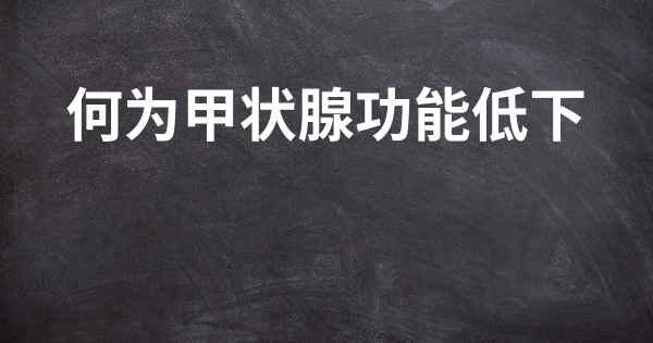 何为甲状腺功能低下