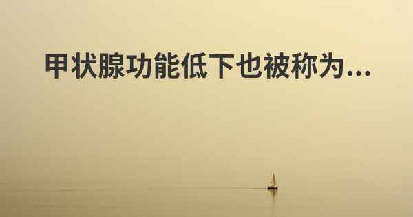 甲状腺功能低下也被称为...