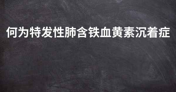 何为特发性肺含铁血黄素沉着症