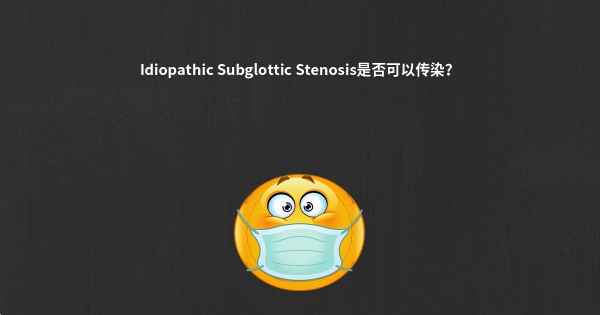 Idiopathic Subglottic Stenosis是否可以传染？