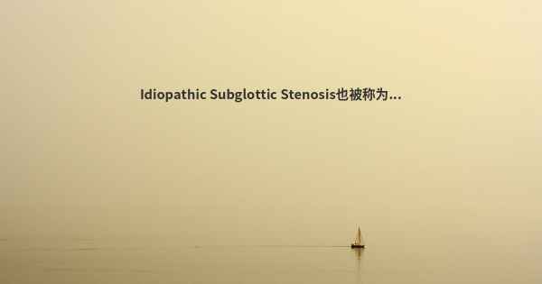 Idiopathic Subglottic Stenosis也被称为...