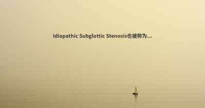 Idiopathic Subglottic Stenosis也被称为...