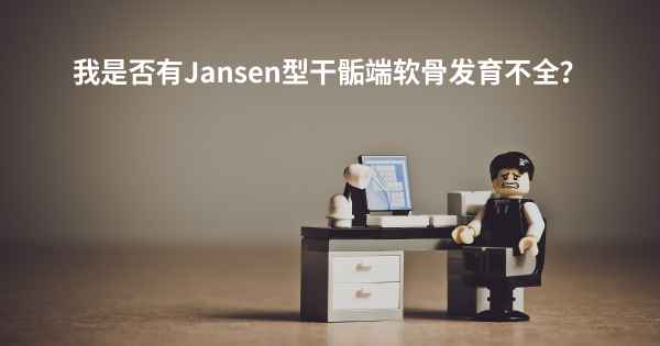 我是否有Jansen型干骺端软骨发育不全？