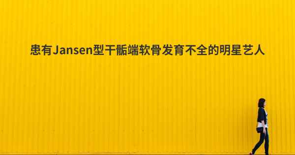 患有Jansen型干骺端软骨发育不全的明星艺人