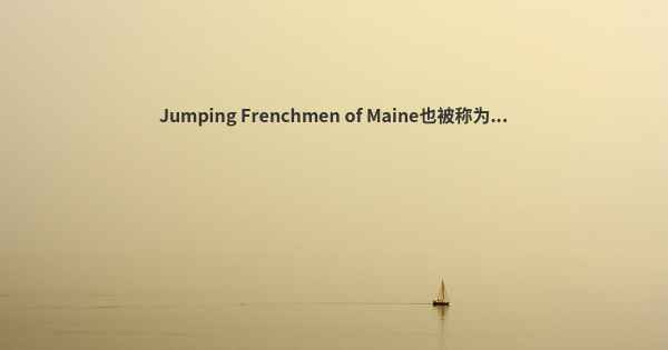 Jumping Frenchmen of Maine也被称为...