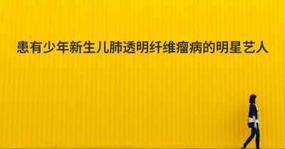 患有少年新生儿肺透明纤维瘤病的明星艺人