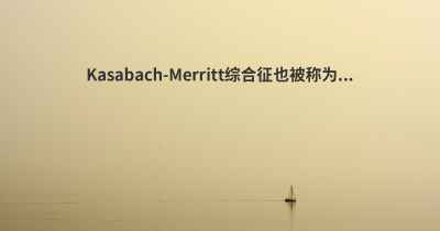 Kasabach-Merritt综合征也被称为...